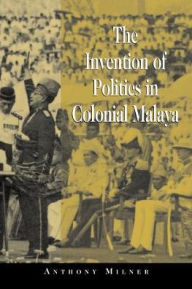 Title: The Invention of Politics in Colonial Malaya: Contesting Nationalism and the Expansion of the Public Sphere, Author: Anthony Milner