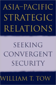 Title: Asia-Pacific Strategic Relations: Seeking Convergent Security / Edition 1, Author: William T. Tow