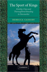 Title: The Sport of Kings: Kinship, Class and Thoroughbred Breeding in Newmarket / Edition 1, Author: Rebecca Cassidy