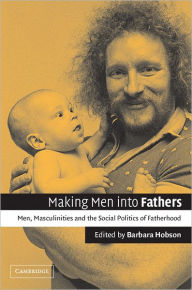 Title: Making Men into Fathers: Men, Masculinities and the Social Politics of Fatherhood / Edition 1, Author: Barbara Hobson