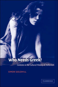Title: Who Needs Greek?: Contests in the Cultural History of Hellenism / Edition 1, Author: Simon Goldhill
