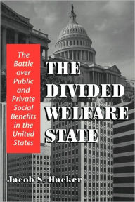 Title: The Divided Welfare State: The Battle over Public and Private Social Benefits in the United States / Edition 1, Author: Jacob S. Hacker
