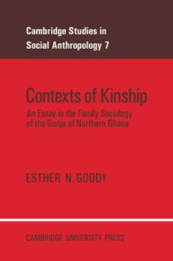 Title: Contexts of Kinship: An Essay in the Family Sociology of the Gonja of Northern Ghana, Author: Esther N. Goody
