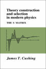 Theory Construction and Selection in Modern Physics: The S Matrix