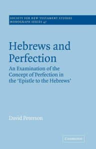 Title: Hebrews and Perfection: An Examination of the Concept of Perfection in the Epistle to the Hebrews, Author: David Peterson