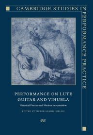 Title: Performance on Lute, Guitar, and Vihuela: Historical Practice and Modern Interpretation, Author: Victor Anand Coelho