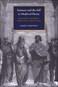 Title: Sciences and the Self in Medieval Poetry: Alan of Lille's Anticlaudianus and John Gower's Confessio Amantis, Author: James Simpson