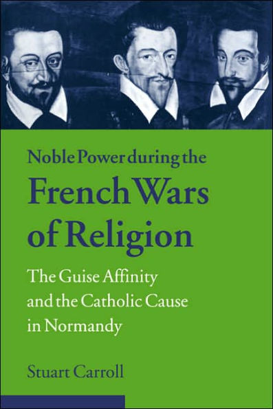 Noble Power during the French Wars of Religion: The Guise Affinity and the Catholic Cause in Normandy
