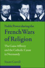 Noble Power during the French Wars of Religion: The Guise Affinity and the Catholic Cause in Normandy