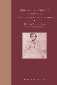 Title: Individual Choice and the Structures of History: Alexis de Tocqueville as Historian Reappraised, Author: Harvey Mitchell