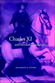 Title: Charles XI and Swedish Absolutism, 1660-1697, Author: A. F. Upton