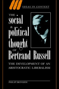 Title: The Social and Political Thought of Bertrand Russell: The Development of an Aristocratic Liberalism, Author: Philip Ironside