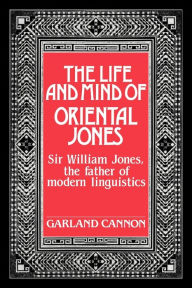 Title: The Life and Mind of Oriental Jones: Sir William Jones, the Father of Modern Linguistics, Author: Garland Cannon