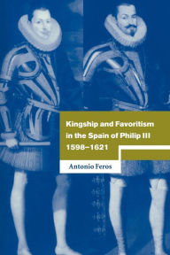 Title: Kingship and Favoritism in the Spain of Philip III, 1598-1621, Author: Antonio Feros