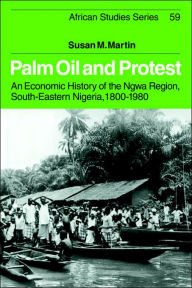Title: Palm Oil and Protest: An Economic History of the Ngwa Region, South-Eastern Nigeria, 1800-1980, Author: Susan M. Martin