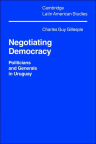 Title: Negotiating Democracy: Politicians and Generals in Uruguay, Author: Charles Guy Gillespie