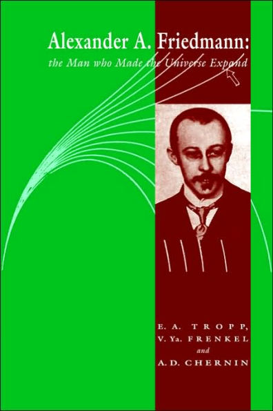 Alexander A Friedmann: The Man who Made the Universe Expand
