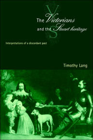 Title: The Victorians and the Stuart Heritage: Interpretations of a Discordant Past, Author: Timothy Lang