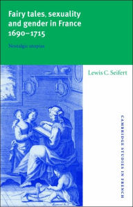Title: Fairy Tales, Sexuality, and Gender in France, 1690-1715: Nostalgic Utopias, Author: Lewis C. Seifert