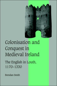 Title: Colonisation and Conquest in Medieval Ireland: The English in Louth, 1170-1330, Author: Brendan Smith