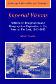 Title: Imperial Visions: Nationalist Imagination and Geographical Expansion in the Russian Far East, 1840-1865, Author: Mark Bassin