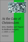 At the Gate of Christendom: Jews, Muslims and 'Pagans' in Medieval Hungary, c.1000 - c.1300