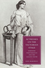 Title: Actresses on the Victorian Stage: Feminine Performance and the Galatea Myth, Author: Gail Marshall