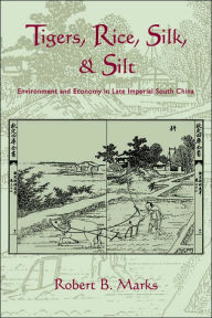 Title: Tigers, Rice, Silk, and Silt: Environment and Economy in Late Imperial South China, Author: Robert Marks
