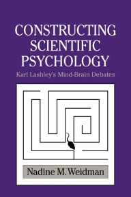 Title: Constructing Scientific Psychology: Karl Lashley's Mind-Brain Debates, Author: Nadine M. Weidman