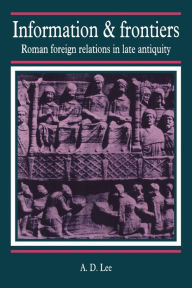 Title: Information and Frontiers: Roman Foreign Relations in Late Antiquity, Author: A. D. Lee