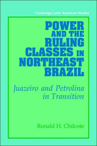 Title: Power and the Ruling Classes in Northeast Brazil: Juazeiro and Petrolina in Transition, Author: Ronald H. Chilcote