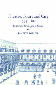 Title: Theatre, Court and City, 1595-1610: Drama and Social Space in London, Author: Janette Dillon
