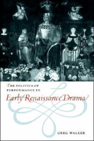 Title: The Politics of Performance in Early Renaissance Drama, Author: Greg Walker