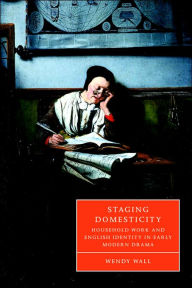 Title: Staging Domesticity: Household Work and English Identity in Early Modern Drama, Author: Wendy Wall