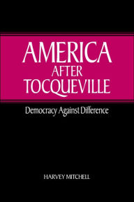 Title: America after Tocqueville: Democracy against Difference, Author: Harvey Mitchell
