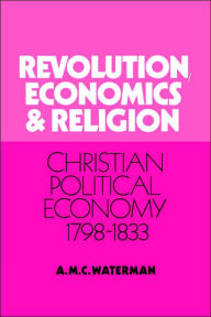 Title: Revolution, Economics and Religion: Christian Political Economy, 1798-1833, Author: A. M. C. Waterman