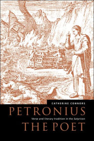 Title: Petronius the Poet: Verse and Literary Tradition in the Satyricon, Author: Catherine M. Connors