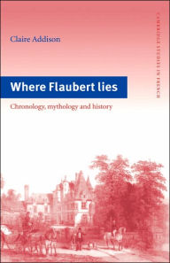 Title: Where Flaubert Lies: Chronology, Mythology and History, Author: Claire Addison
