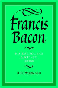 Title: Francis Bacon: History, Politics and Science, 1561-1626, Author: Brian Harvey Goodwin Wormald
