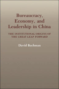 Title: Bureaucracy, Economy, and Leadership in China: The Institutional Origins of the Great Leap Forward, Author: David Bachman