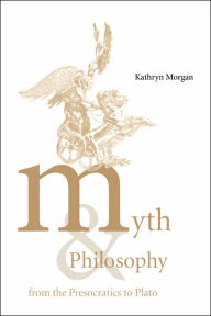 Title: Myth and Philosophy from the Presocratics to Plato, Author: Kathryn A. Morgan