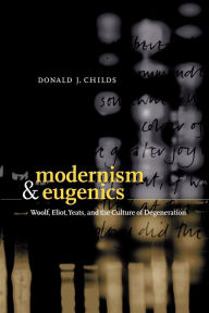 Title: Modernism and Eugenics: Woolf, Eliot, Yeats, and the Culture of Degeneration, Author: Donald J. Childs