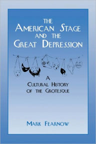 Title: The American Stage and the Great Depression: A Cultural History of the Grotesque, Author: Mark Fearnow
