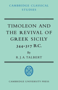 Title: Timoleon and the Revival of Greek Sicily: 344-317 B.C., Author: R. J. A. Talbert