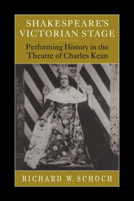 Title: Shakespeare's Victorian Stage: Performing History in the Theatre of Charles Kean, Author: Richard W. Schoch