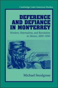Title: Deference and Defiance in Monterrey: Workers, Paternalism, and Revolution in Mexico, 1890-1950, Author: Michael Snodgrass