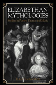 Title: Elizabethan Mythologies: Studies in Poetry, Drama and Music, Author: Robin Headlam Wells