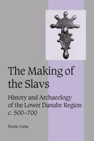 Title: The Making of the Slavs: History and Archaeology of the Lower Danube Region, c.500-700, Author: Florin Curta