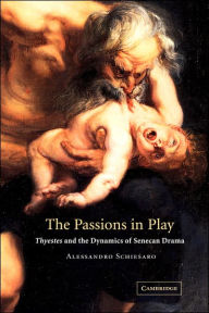 Title: The Passions in Play: Thyestes and the Dynamics of Senecan Drama, Author: Alessandro Schiesaro