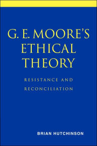 Title: G. E. Moore's Ethical Theory: Resistance and Reconciliation, Author: Brian Hutchinson